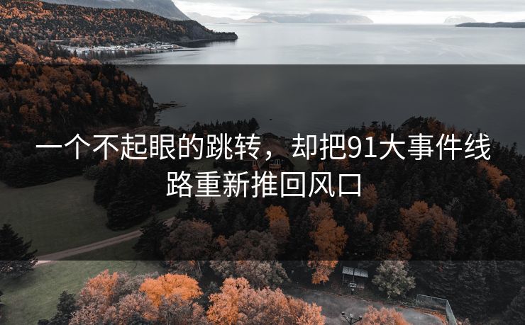 一个不起眼的跳转，却把91大事件线路重新推回风口