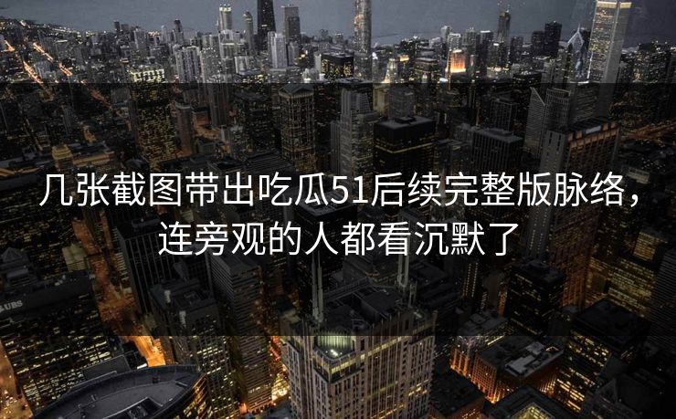 几张截图带出吃瓜51后续完整版脉络，连旁观的人都看沉默了