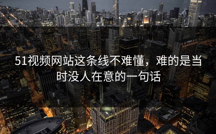 51视频网站这条线不难懂，难的是当时没人在意的一句话