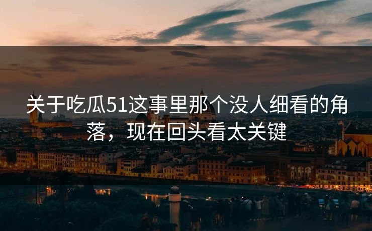 关于吃瓜51这事里那个没人细看的角落，现在回头看太关键