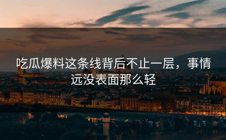 吃瓜爆料这条线背后不止一层，事情远没表面那么轻