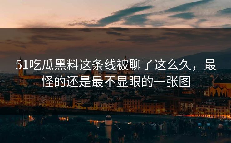 51吃瓜黑料这条线被聊了这么久，最怪的还是最不显眼的一张图
