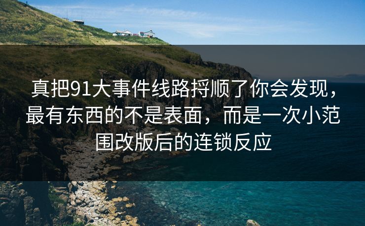 真把91大事件线路捋顺了你会发现，最有东西的不是表面，而是一次小范围改版后的连锁反应