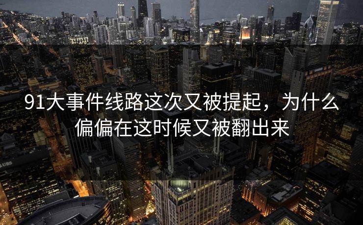 91大事件线路这次又被提起，为什么偏偏在这时候又被翻出来