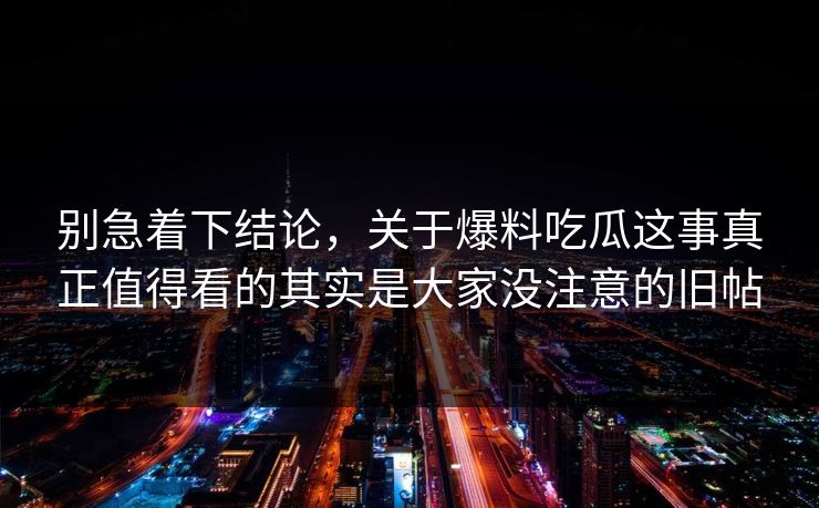 别急着下结论，关于爆料吃瓜这事真正值得看的其实是大家没注意的旧帖