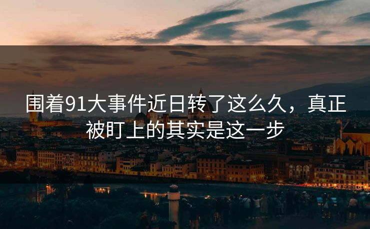围着91大事件近日转了这么久，真正被盯上的其实是这一步