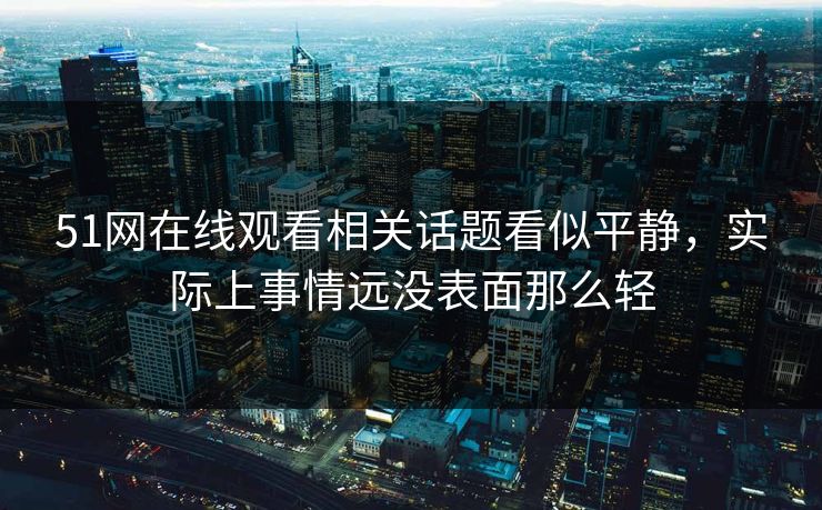 51网在线观看相关话题看似平静，实际上事情远没表面那么轻