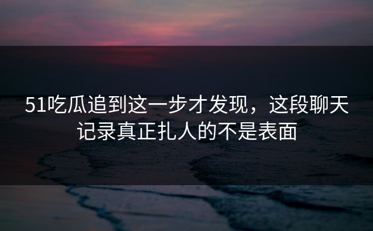 51吃瓜追到这一步才发现，这段聊天记录真正扎人的不是表面