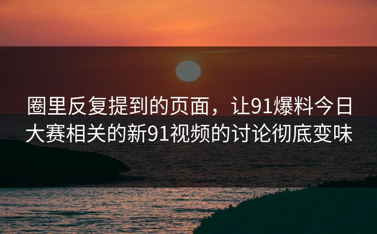 圈里反复提到的页面，让91爆料今日大赛相关的新91视频的讨论彻底变味