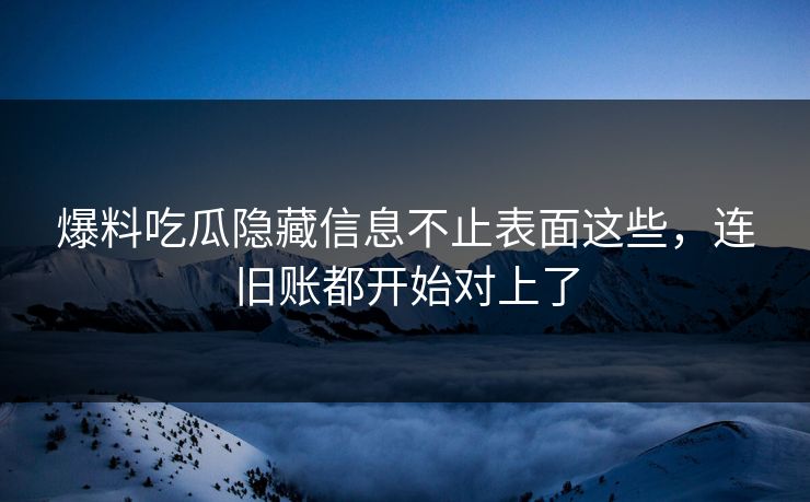 爆料吃瓜隐藏信息不止表面这些，连旧账都开始对上了
