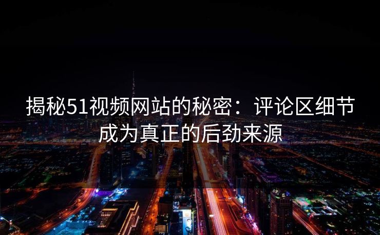 揭秘51视频网站的秘密：评论区细节成为真正的后劲来源