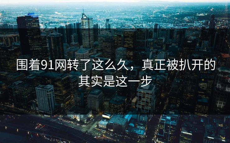 围着91网转了这么久，真正被扒开的其实是这一步