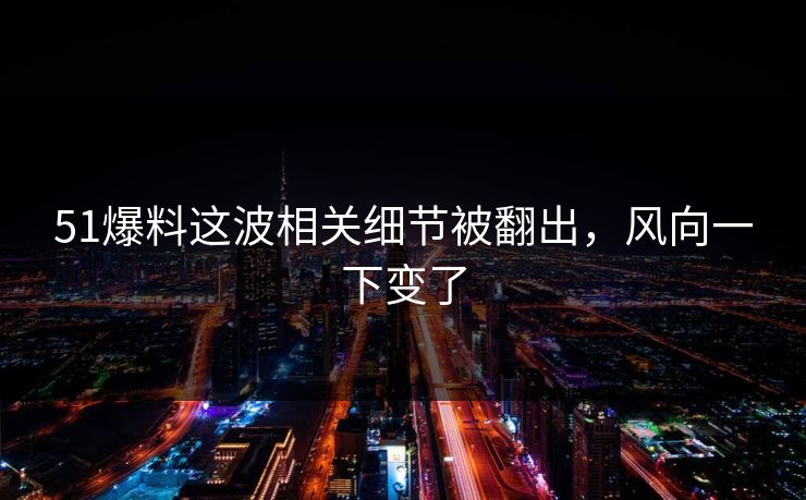 51爆料这波相关细节被翻出，风向一下变了