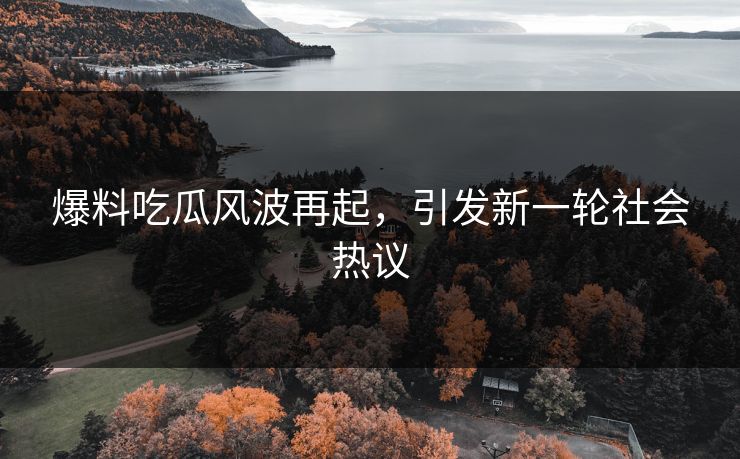 爆料吃瓜风波再起，引发新一轮社会热议