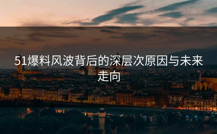 51爆料风波背后的深层次原因与未来走向