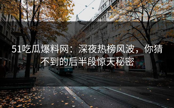 51吃瓜爆料网：深夜热榜风波，你猜不到的后半段惊天秘密