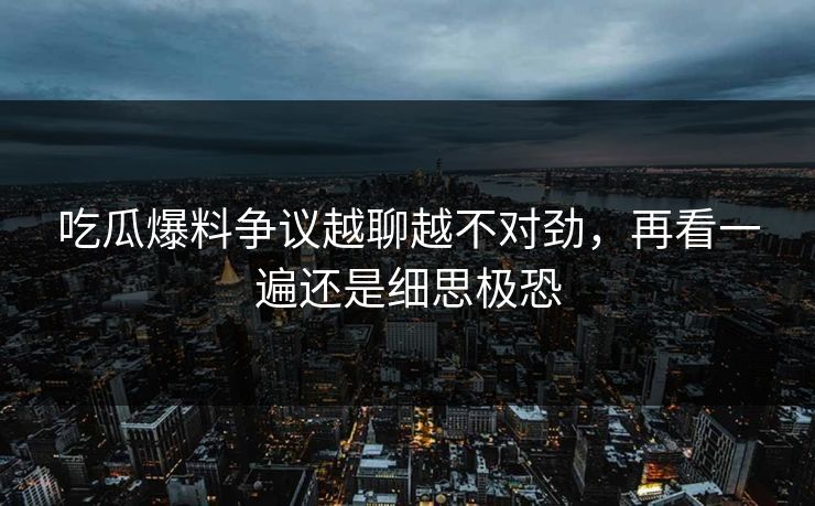 吃瓜爆料争议越聊越不对劲，再看一遍还是细思极恐