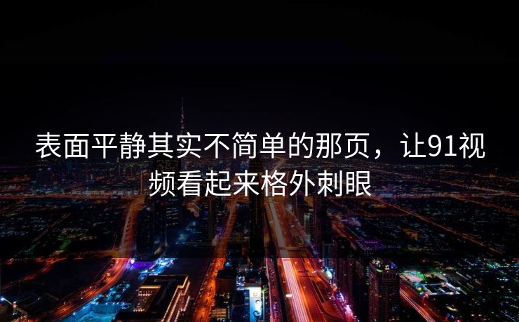 表面平静其实不简单的那页，让91视频看起来格外刺眼