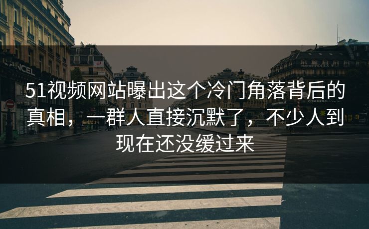 51视频网站曝出这个冷门角落背后的真相,一群人直接沉默了,不少人到现在还没缓过来