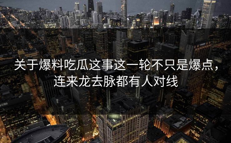 关于爆料吃瓜这事这一轮不只是爆点，连来龙去脉都有人对线