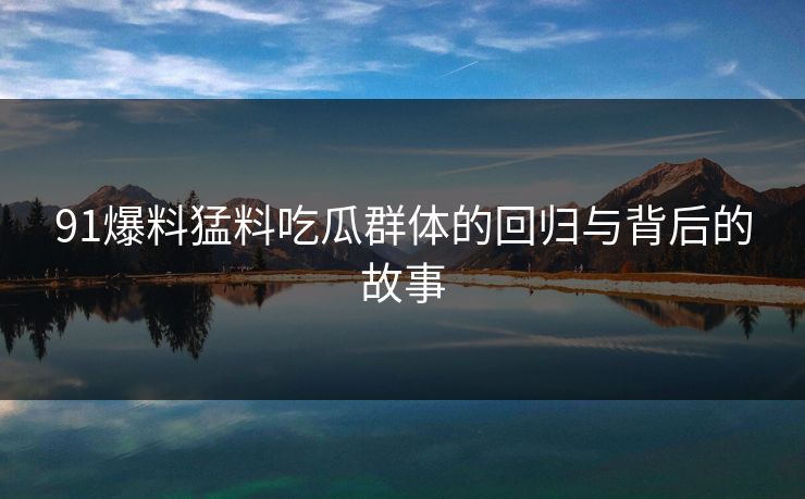 91爆料猛料吃瓜群体的回归与背后的故事