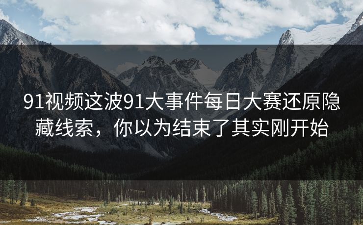 91视频这波91大事件每日大赛还原隐藏线索,你以为结束了其实刚开始