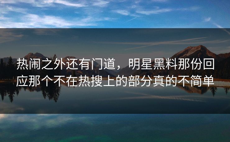 热闹之外还有门道，明星黑料那份回应那个不在热搜上的部分真的不简单