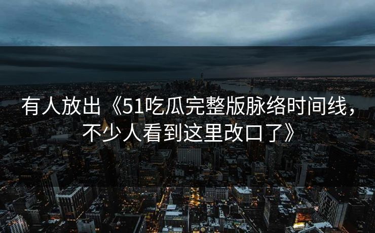 有人放出《51吃瓜完整版脉络时间线，不少人看到这里改口了》