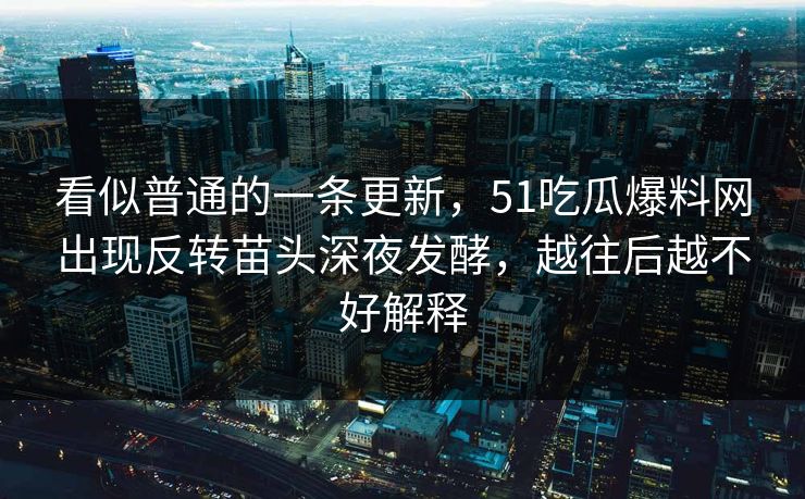 看似普通的一条更新，51吃瓜爆料网出现反转苗头深夜发酵，越往后越不好解释