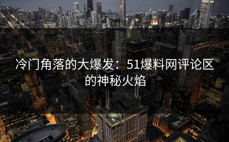 冷门角落的大爆发：51爆料网评论区的神秘火焰