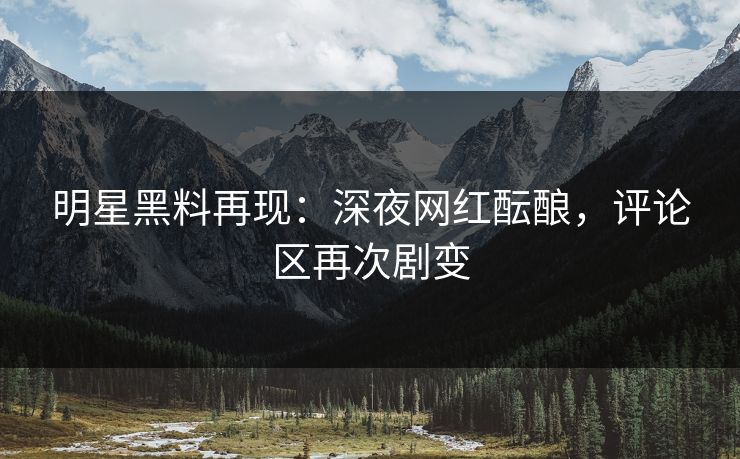 明星黑料再现：深夜网红酝酿，评论区再次剧变