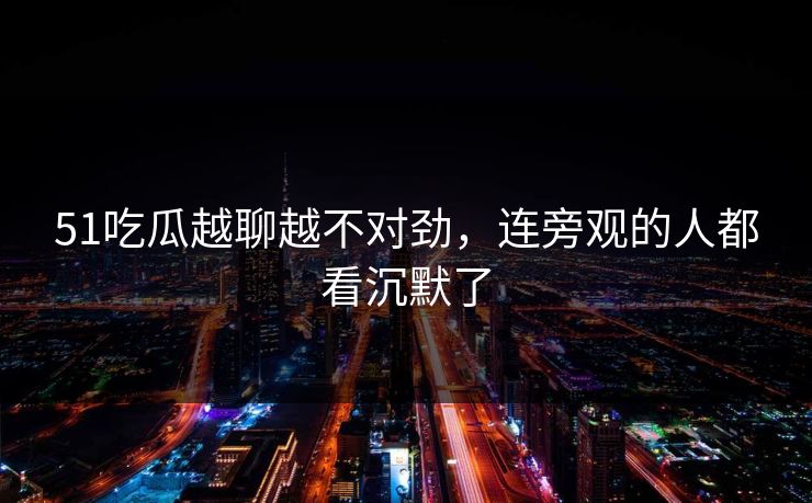 51吃瓜越聊越不对劲,连旁观的人都看沉默了