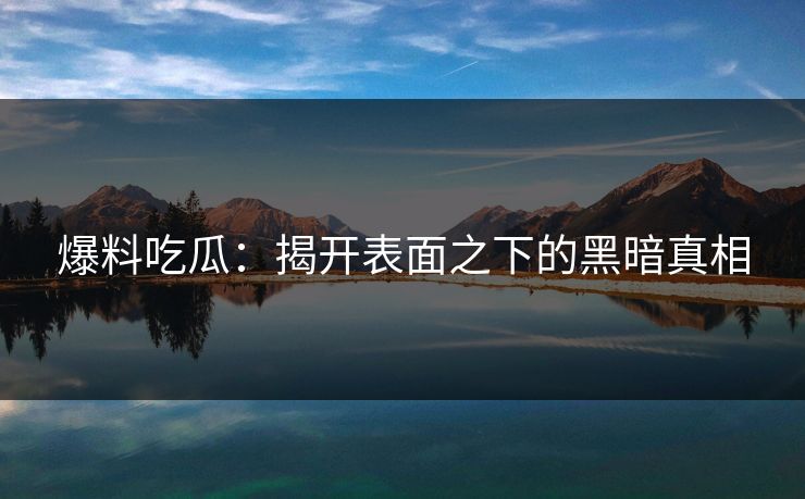 爆料吃瓜：揭开表面之下的黑暗真相