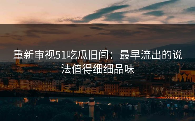 重新审视51吃瓜旧闻：最早流出的说法值得细细品味