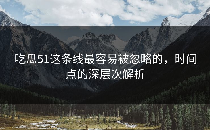 吃瓜51这条线最容易被忽略的，时间点的深层次解析