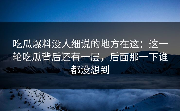 吃瓜爆料没人细说的地方在这:这一轮吃瓜背后还有一层,后面那一下谁都没想到