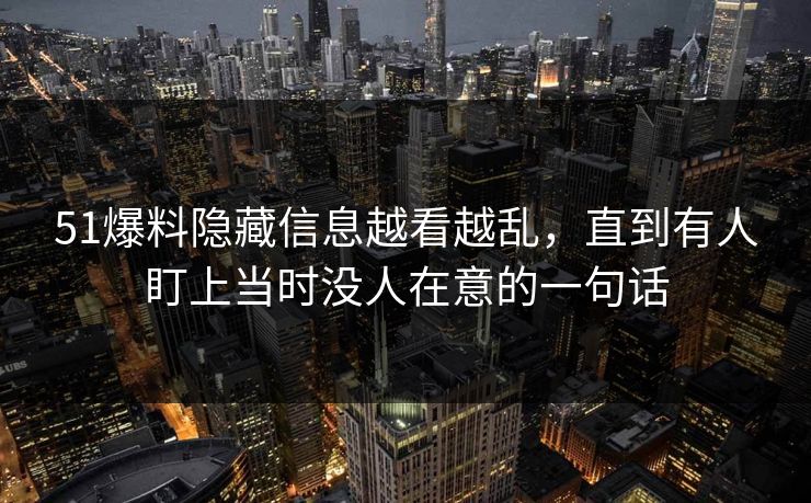 51爆料隐藏信息越看越乱，直到有人盯上当时没人在意的一句话