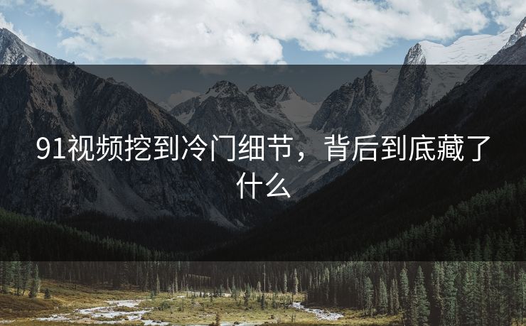 91视频挖到冷门细节，背后到底藏了什么