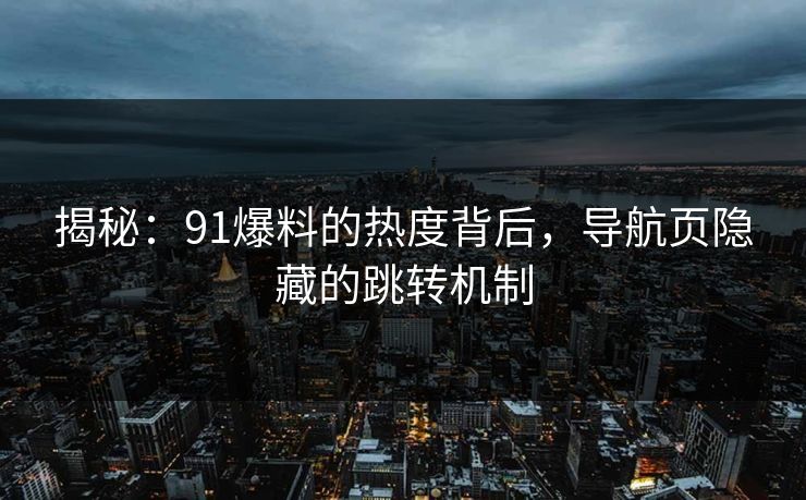 揭秘：91爆料的热度背后，导航页隐藏的跳转机制