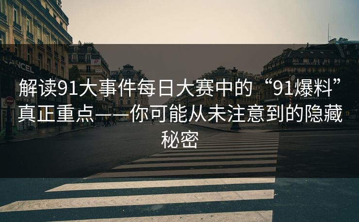 解读91大事件每日大赛中的“91爆料”真正重点——你可能从未注意到的隐藏秘密