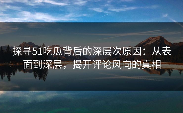探寻51吃瓜背后的深层次原因:从表面到深层,揭开评论风向的真相