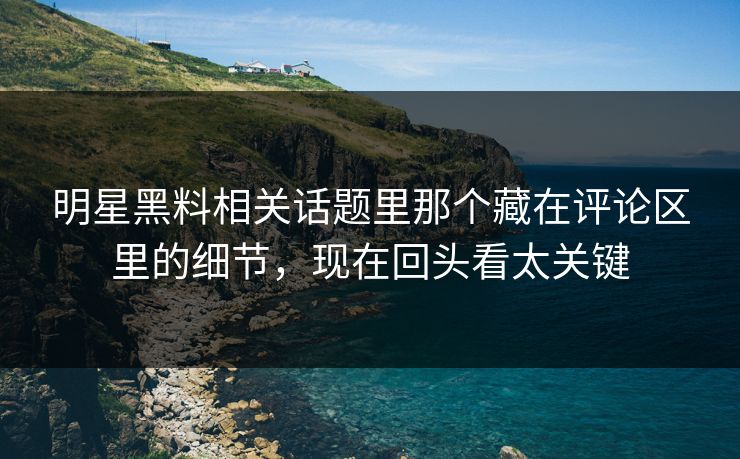 明星黑料相关话题里那个藏在评论区里的细节，现在回头看太关键