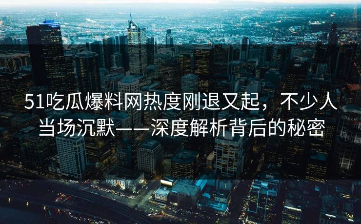 51吃瓜爆料网热度刚退又起，不少人当场沉默——深度解析背后的秘密