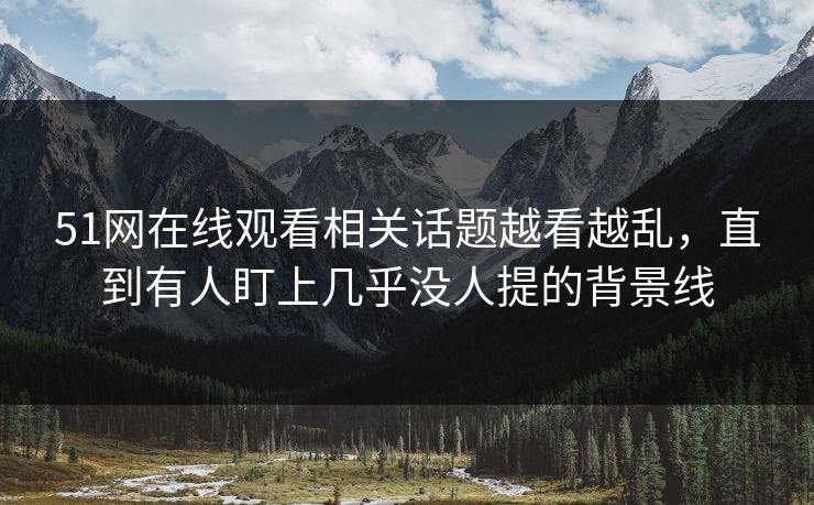 51网在线观看相关话题越看越乱，直到有人盯上几乎没人提的背景线