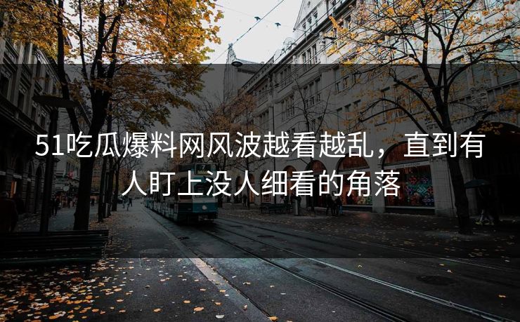 51吃瓜爆料网风波越看越乱，直到有人盯上没人细看的角落