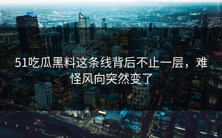 51吃瓜黑料这条线背后不止一层，难怪风向突然变了