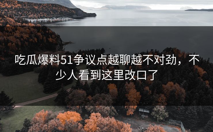 吃瓜爆料51争议点越聊越不对劲,不少人看到这里改口了 吃瓜爆料51争议点越聊越不对劲,不少人看到这里改口了