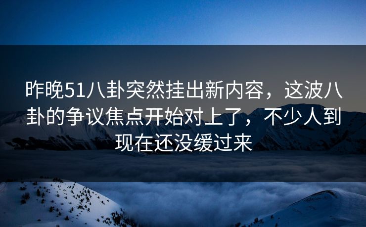 昨晚51八卦突然挂出新内容，这波八卦的争议焦点开始对上了，不少人到现在还没缓过来