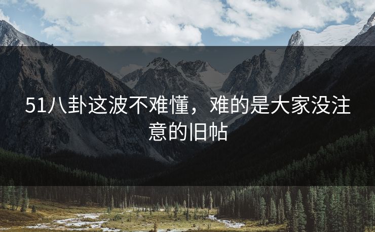 51八卦这波不难懂,难的是大家没注意的旧帖