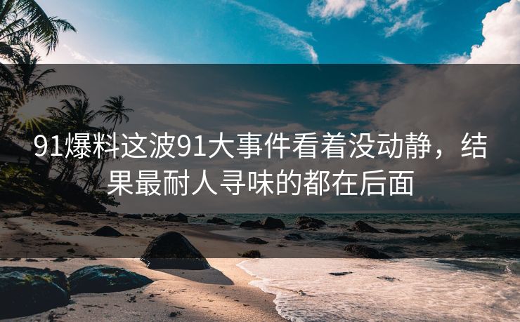 91爆料这波91大事件看着没动静,结果最耐人寻味的都在后面